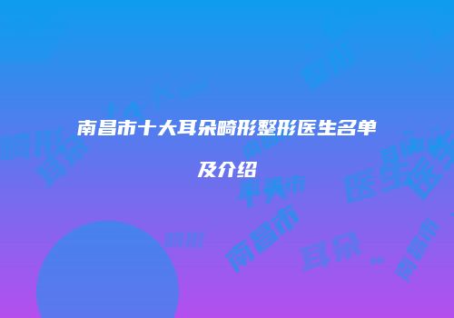 南昌市十大耳朵畸形整形医生名单及介绍