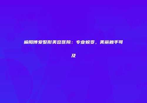榆阳博爱整形美容医院：专业蜕变，美丽触手可及