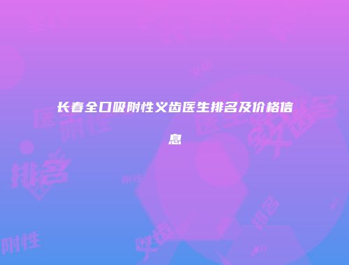 长春全口吸附性义齿医生排名及价格信息