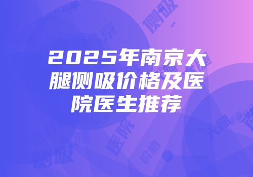 2025年南京大腿侧吸价格及医院医生推荐