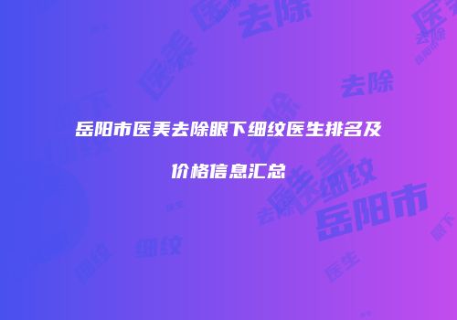 岳阳市医美去除眼下细纹医生排名及价格信息汇总