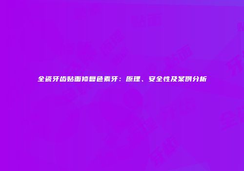 全瓷牙齿贴面修复色素牙：原理、安全性及案例分析