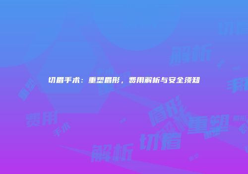 切眉手术：重塑眉形，费用解析与安全须知