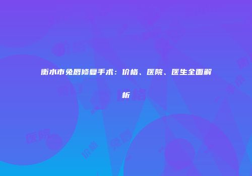 衡水市兔唇修复手术：价格、医院、医生全面解析