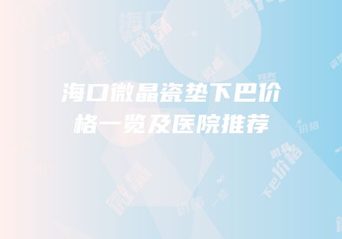 海口微晶瓷垫下巴价格一览及医院推荐