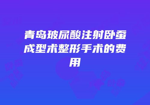 青岛玻尿酸注射卧蚕成型术整形手术的费用