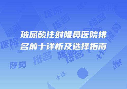 玻尿酸注射隆鼻医院排名前十详析及选择指南