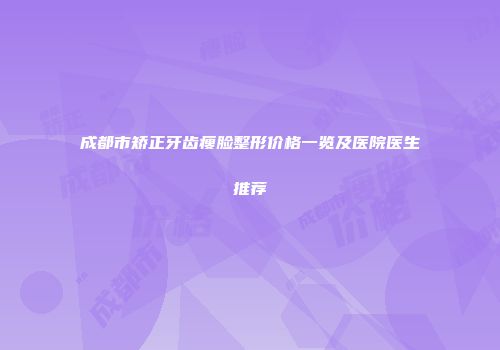 成都市矫正牙齿瘦脸整形价格一览及医院医生推荐
