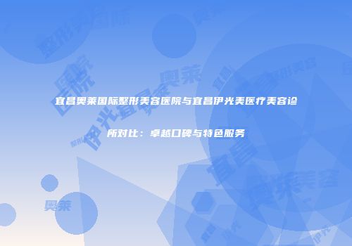 宜昌奥莱国际整形美容医院与宜昌伊光美医疗美容诊所对比：卓越口碑与特色服务