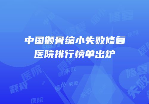 中国颧骨缩小失败修复医院排行榜单出炉