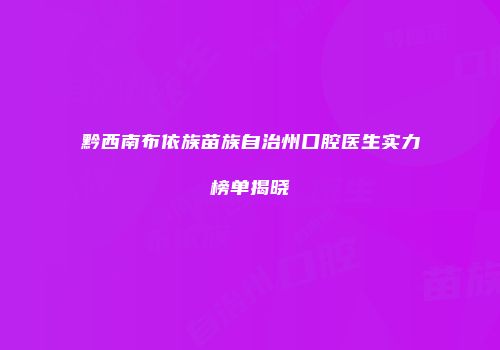 黔西南布依族苗族自治州口腔医生实力榜单揭晓