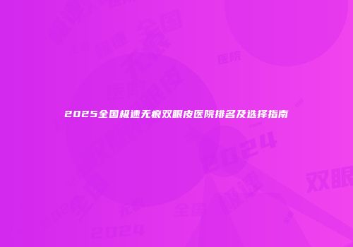 2025全国极速无痕双眼皮医院排名及选择指南