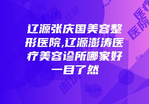 辽源张庆国美容整形医院,辽源澎涛医疗美容诊所哪家好一目了然