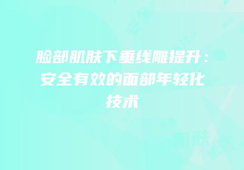 脸部肌肤下垂线雕提升：安全有效的面部年轻化技术