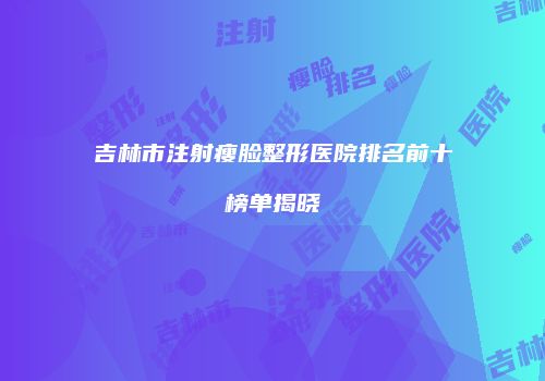 吉林市注射瘦脸整形医院排名前十榜单揭晓