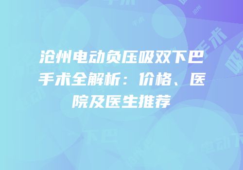 沧州电动负压吸双下巴手术全解析：价格、医院及医生推荐