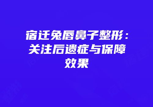 宿迁兔唇鼻子整形：关注后遗症与保障效果