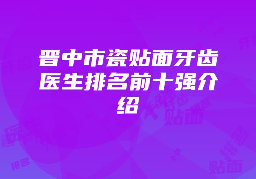 晋中市瓷贴面牙齿医生排名前十强介绍
