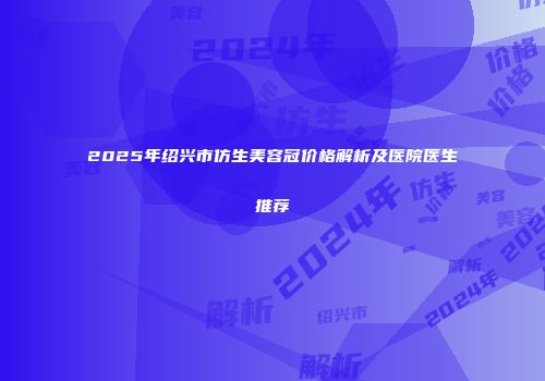 2025年绍兴市仿生美容冠价格解析及医院医生推荐