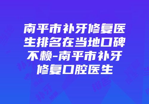 南平市补牙修复医生排名在当地口碑不赖-南平市补牙修复口腔医生