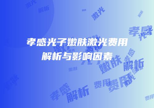 孝感光子嫩肤激光费用解析与影响因素