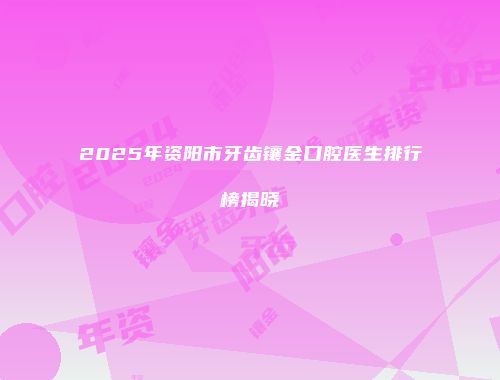 2025年资阳市牙齿镶金口腔医生排行榜揭晓