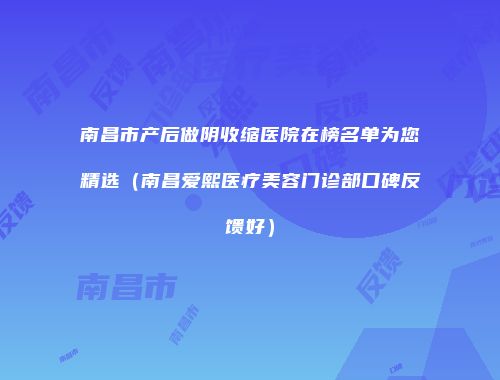南昌市产后做阴收缩医院在榜名单为您精选（南昌爱熙医疗美容门诊部口碑反馈好）