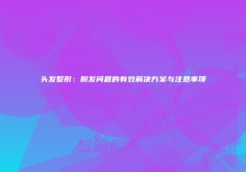 头发整形：脱发问题的有效解决方案与注意事项