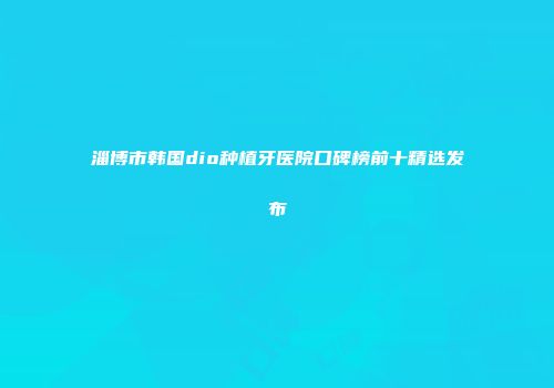 淄博市韩国dio种植牙医院口碑榜前十精选发布