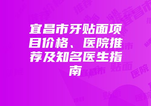 宜昌市牙贴面项目价格、医院推荐及知名医生指南