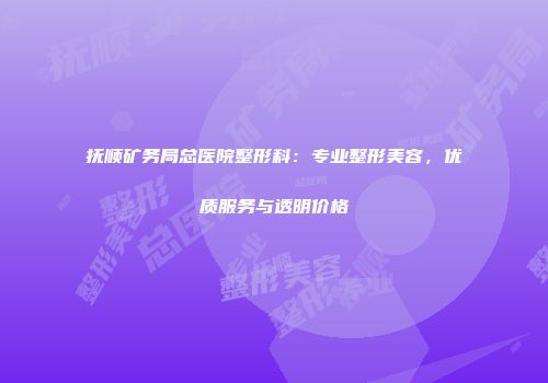 抚顺矿务局总医院整形科：专业整形美容，优质服务与透明价格