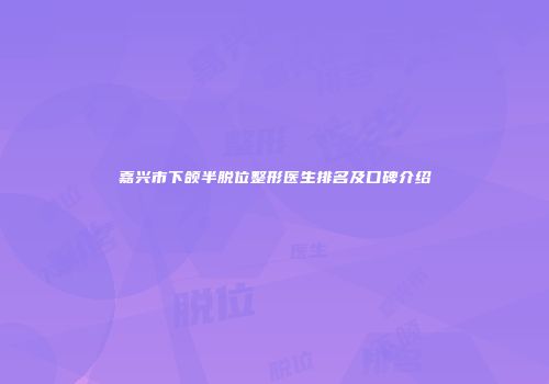 嘉兴市下颌半脱位整形医生排名及口碑介绍