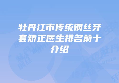 牡丹江市传统钢丝牙套矫正医生排名前十介绍
