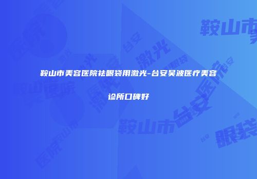 鞍山市美容医院祛眼袋用激光-台安吴波医疗美容诊所口碑好