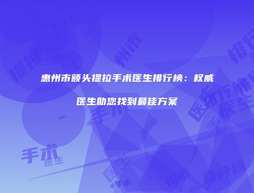 惠州市额头提拉手术医生排行榜：权威医生助您找到最佳方案