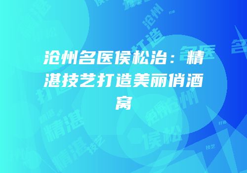 沧州名医侯松治：精湛技艺打造美丽俏酒窝