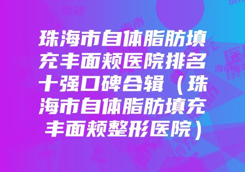 珠海市自体脂肪填充丰面颊医院排名十强口碑合辑（珠海市自体脂肪填充丰面颊整形医院）