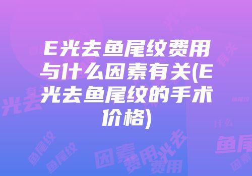 E光去鱼尾纹费用与什么因素有关(E光去鱼尾纹的手术价格)