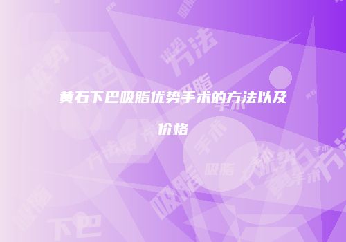 黄石下巴吸脂优势手术的方法以及价格