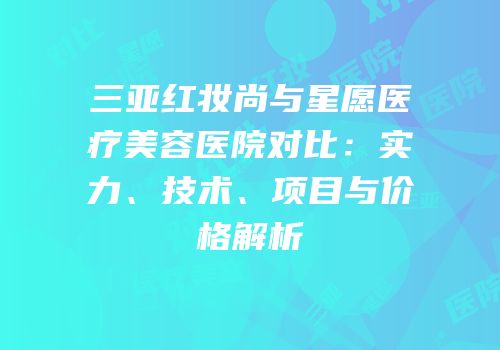 三亚红妆尚与星愿医疗美容医院对比：实力、技术、项目与价格解析