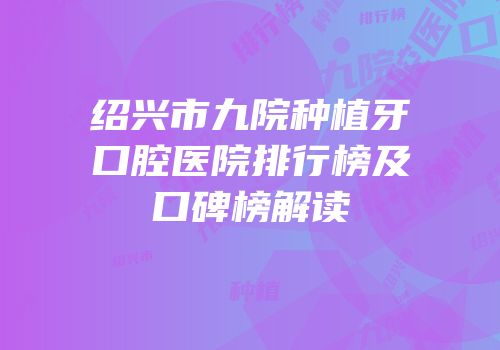 绍兴市九院种植牙口腔医院排行榜及口碑榜解读