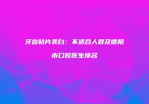 牙齿贴片美白：不适合人群及德阳市口腔医生排名
