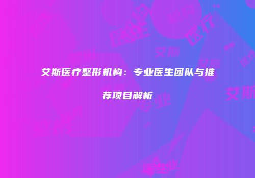 艾斯医疗整形机构：专业医生团队与推荐项目解析