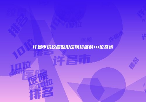许昌市洗纹眉整形医院排名前10位赏析