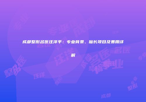 成都整形名医汪洋平：专业背景、擅长项目及费用详解