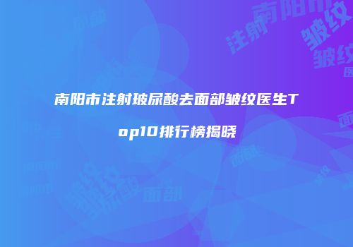 南阳市注射玻尿酸去面部皱纹医生Top10排行榜揭晓