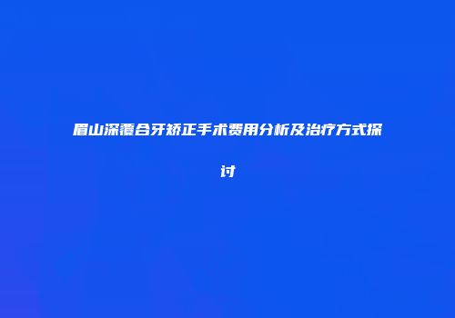 眉山深覆合牙矫正手术费用分析及治疗方式探讨