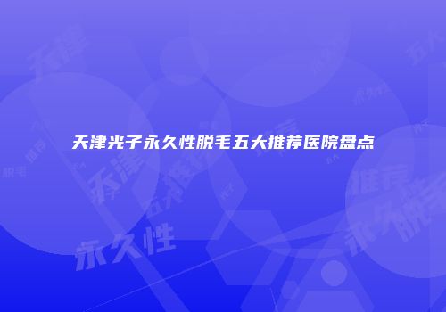 天津光子永久性脱毛五大推荐医院盘点