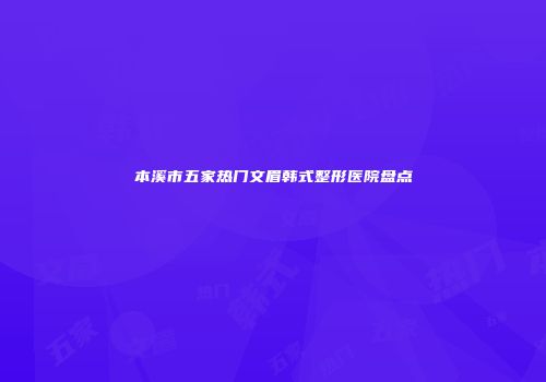 本溪市五家热门文眉韩式整形医院盘点