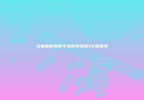 全国磨骨削骨手术医院排名50强推荐